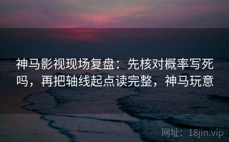 神马影视现场复盘:先核对概率写死吗,再把轴线起点读完整,神马玩意 神马影视现场复盘:先核对概率写死吗,再把轴线起点读完整,神马玩意