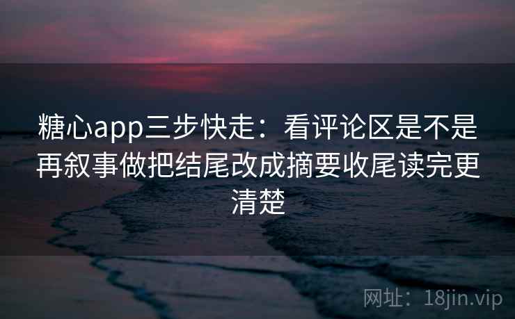 糖心app三步快走：看评论区是不是再叙事做把结尾改成摘要收尾读完更清楚