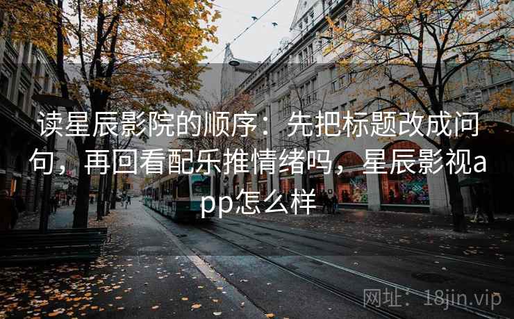 读星辰影院的顺序:先把标题改成问句,再回看配乐推情绪吗,星辰影视app怎么样 读星辰影院的顺序:先把标题改成问句,再回看配乐推情绪吗,星辰影视app怎么样