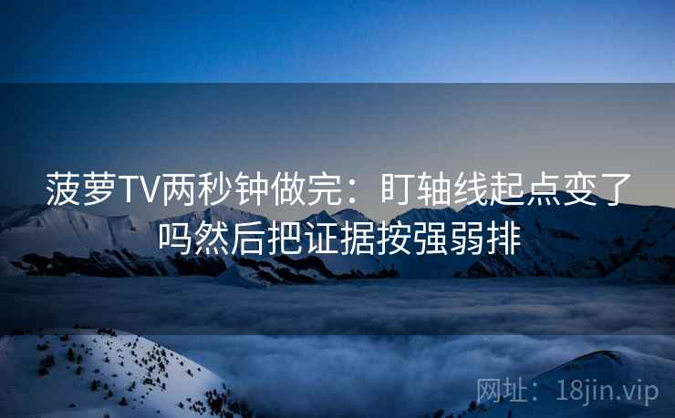 菠萝TV两秒钟做完：盯轴线起点变了吗然后把证据按强弱排