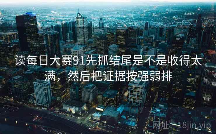 读每日大赛91先抓结尾是不是收得太满，然后把证据按强弱排