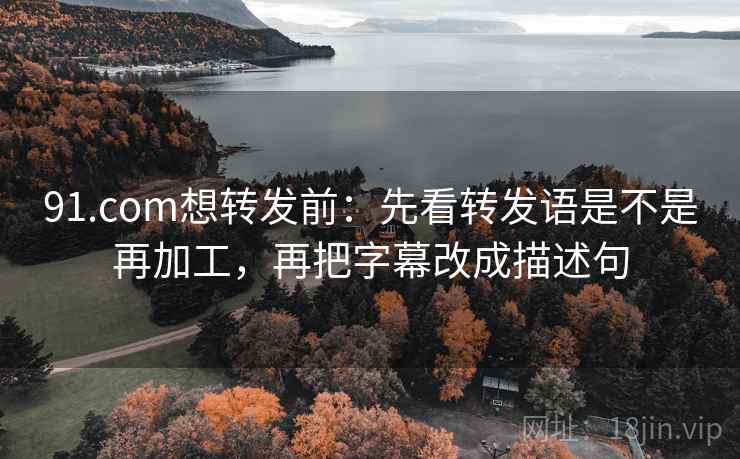 91.com想转发前：先看转发语是不是再加工，再把字幕改成描述句