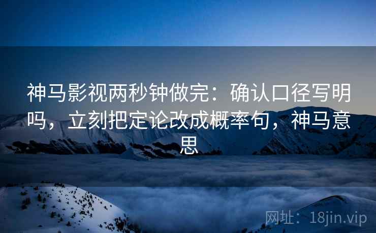 神马影视两秒钟做完：确认口径写明吗，立刻把定论改成概率句，神马意思