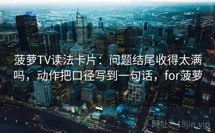 菠萝TV读法卡片:问题结尾收得太满吗,动作把口径写到一句话,for菠萝 菠萝TV读法卡片:问题结尾收得太满吗,动作把口径写到一句话,for菠萝