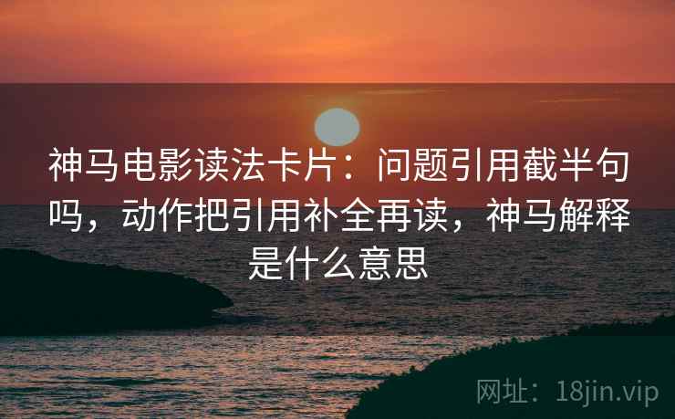 神马电影读法卡片：问题引用截半句吗，动作把引用补全再读，神马解释是什么意思