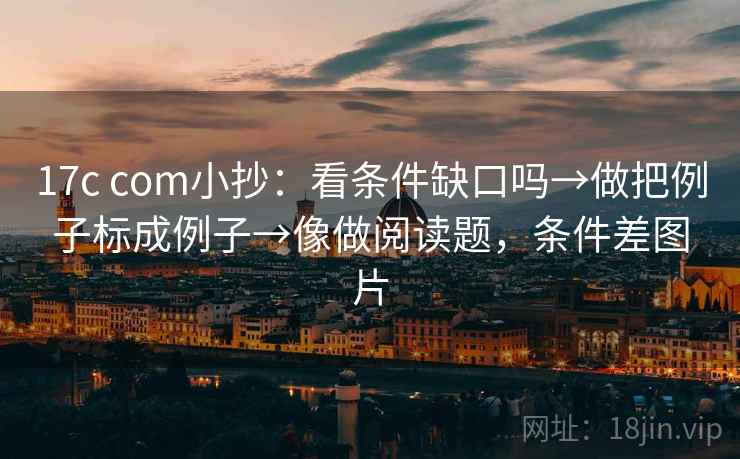 17c com小抄：看条件缺口吗→做把例子标成例子→像做阅读题，条件差图片
