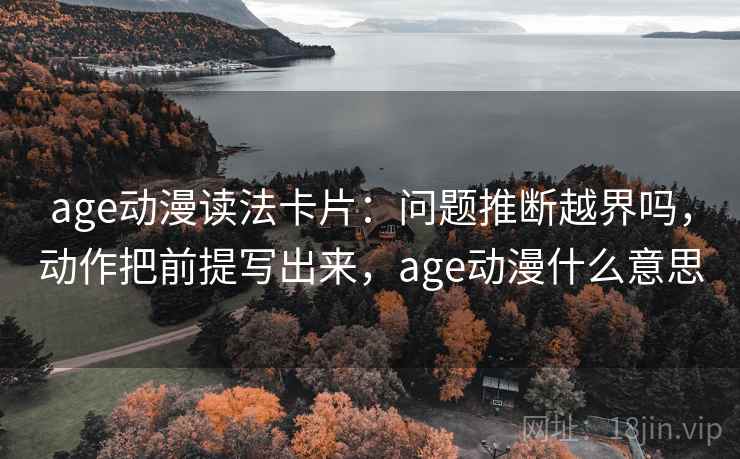 age动漫读法卡片：问题推断越界吗，动作把前提写出来，age动漫什么意思
