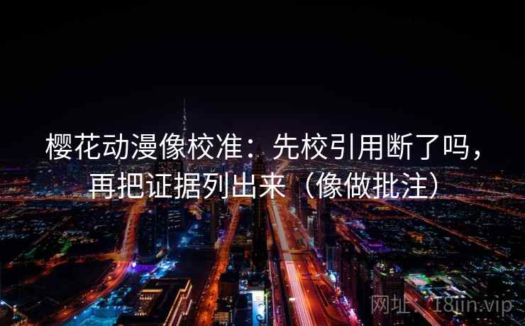 樱花动漫像校准：先校引用断了吗，再把证据列出来（像做批注）