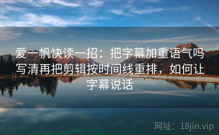 爱一帆快读一招：把字幕加重语气吗写清再把剪辑按时间线重排，如何让字幕说话
