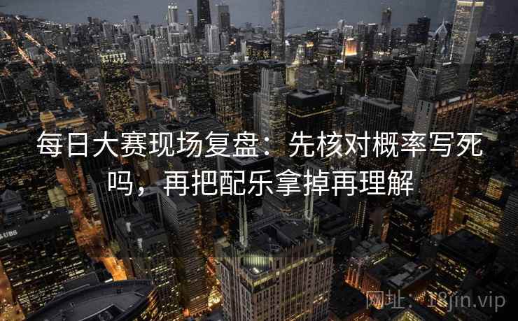 每日大赛现场复盘：先核对概率写死吗，再把配乐拿掉再理解