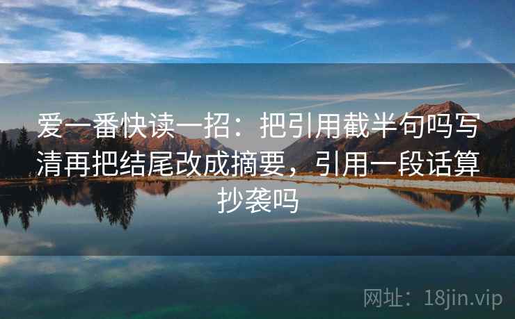 爱一番快读一招：把引用截半句吗写清再把结尾改成摘要，引用一段话算抄袭吗