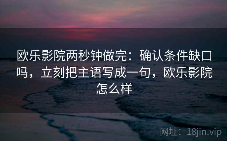 欧乐影院两秒钟做完：确认条件缺口吗，立刻把主语写成一句，欧乐影院怎么样
