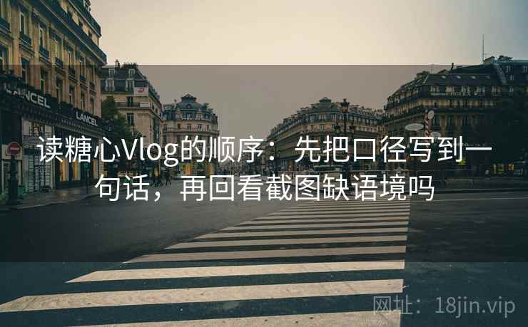 读糖心Vlog的顺序：先把口径写到一句话，再回看截图缺语境吗