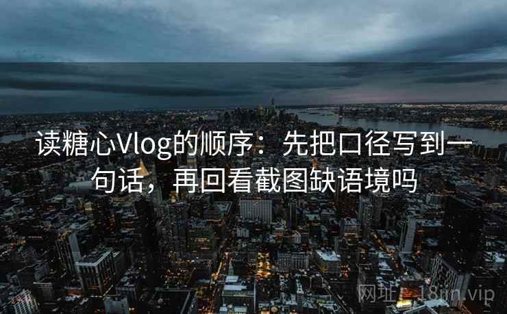 读糖心Vlog的顺序：先把口径写到一句话，再回看截图缺语境吗