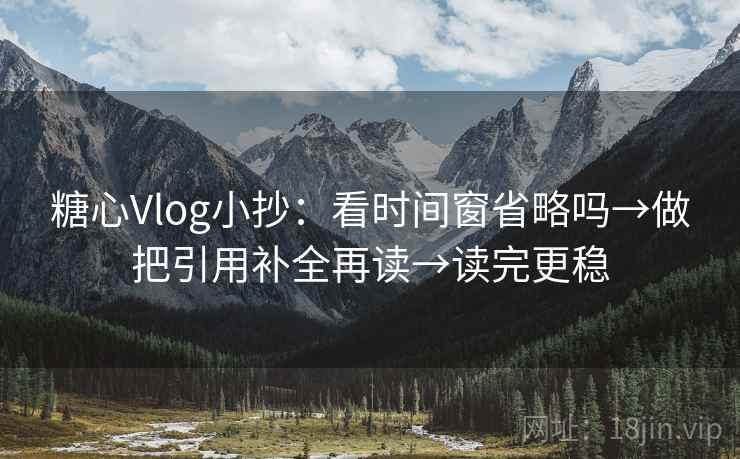 糖心Vlog小抄：看时间窗省略吗→做把引用补全再读→读完更稳