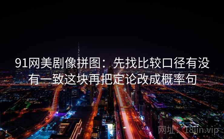 91网美剧像拼图：先找比较口径有没有一致这块再把定论改成概率句