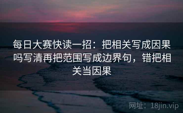 每日大赛快读一招：把相关写成因果吗写清再把范围写成边界句，错把相关当因果