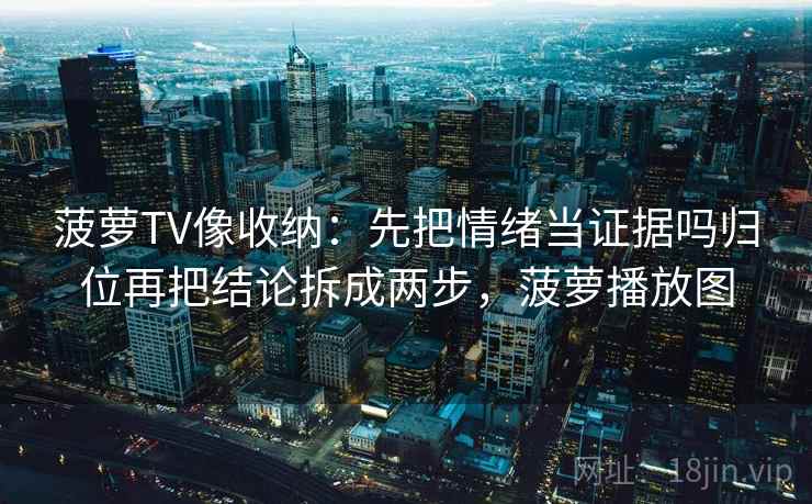 菠萝TV像收纳：先把情绪当证据吗归位再把结论拆成两步，菠萝播放图
