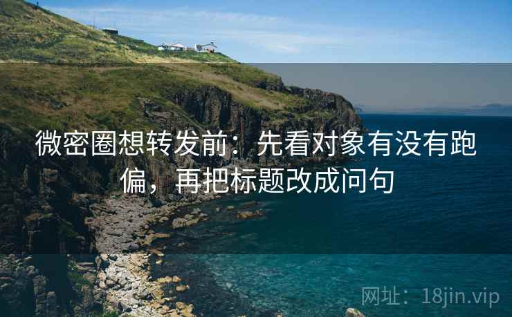 微密圈想转发前：先看对象有没有跑偏，再把标题改成问句