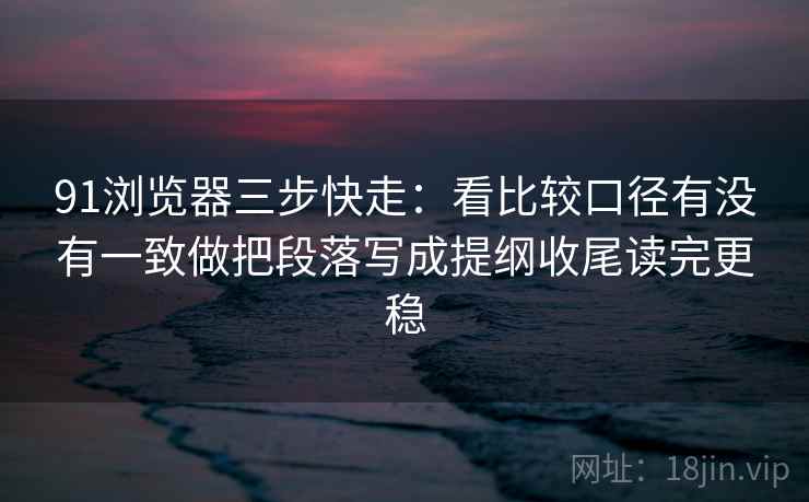 91浏览器三步快走：看比较口径有没有一致做把段落写成提纲收尾读完更稳