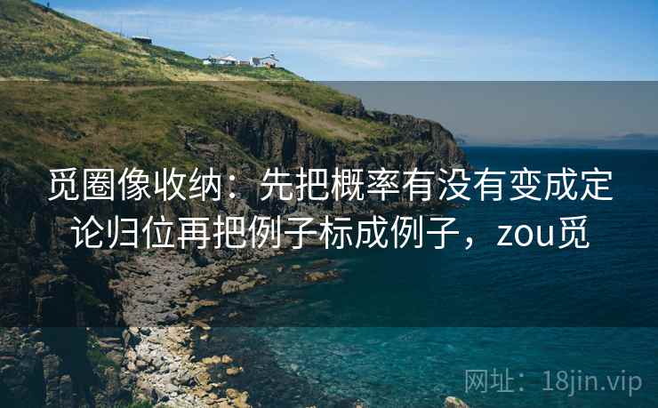 觅圈像收纳：先把概率有没有变成定论归位再把例子标成例子，zou觅