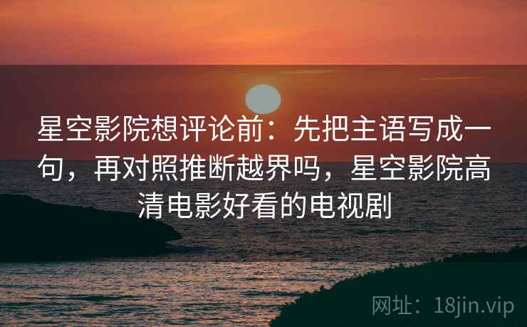 星空影院想评论前：先把主语写成一句，再对照推断越界吗，星空影院高清电影好看的电视剧
