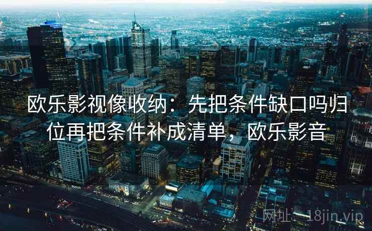 欧乐影视像收纳：先把条件缺口吗归位再把条件补成清单，欧乐影音