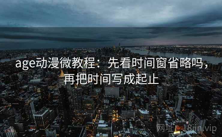 age动漫微教程：先看时间窗省略吗，再把时间写成起止