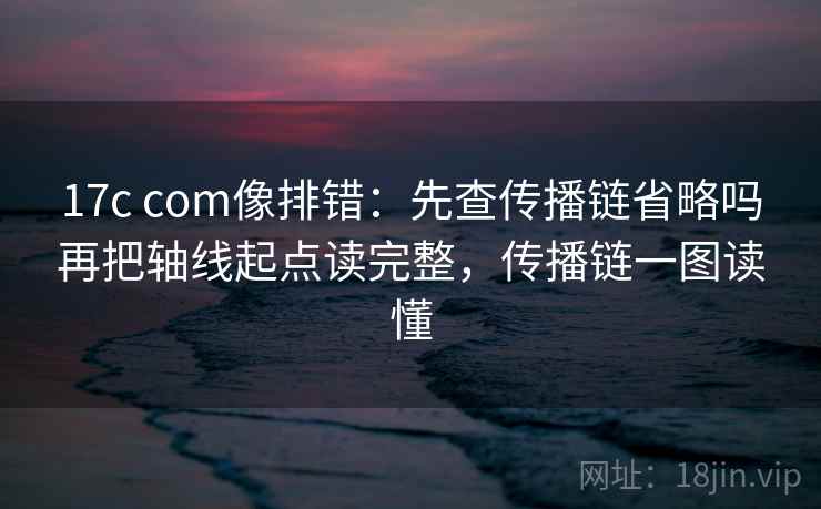 17c com像排错：先查传播链省略吗再把轴线起点读完整，传播链一图读懂