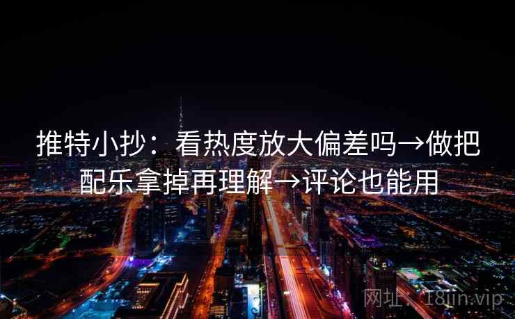推特小抄：看热度放大偏差吗→做把配乐拿掉再理解→评论也能用