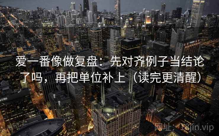 爱一番像做复盘：先对齐例子当结论了吗，再把单位补上（读完更清醒）