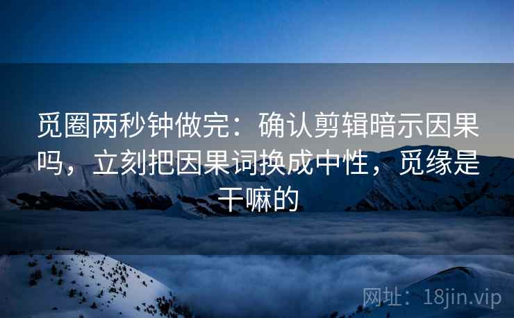 觅圈两秒钟做完：确认剪辑暗示因果吗，立刻把因果词换成中性，觅缘是干嘛的