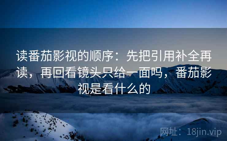 读番茄影视的顺序：先把引用补全再读，再回看镜头只给一面吗，番茄影视是看什么的