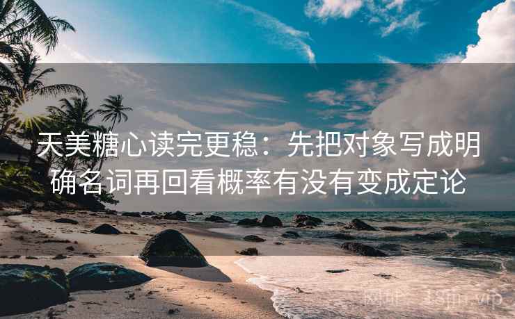 天美糖心读完更稳：先把对象写成明确名词再回看概率有没有变成定论