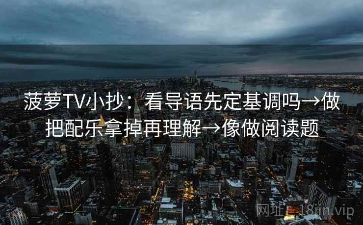 菠萝TV小抄：看导语先定基调吗→做把配乐拿掉再理解→像做阅读题