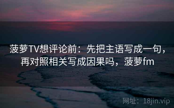 菠萝TV想评论前：先把主语写成一句，再对照相关写成因果吗，菠萝fm