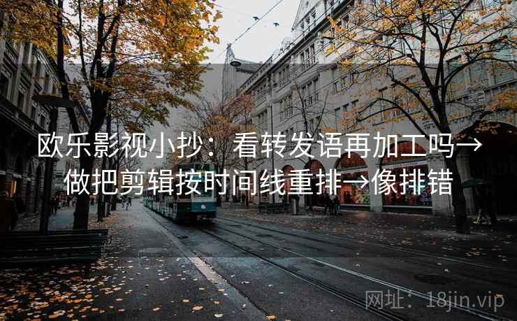 欧乐影视小抄：看转发语再加工吗→做把剪辑按时间线重排→像排错