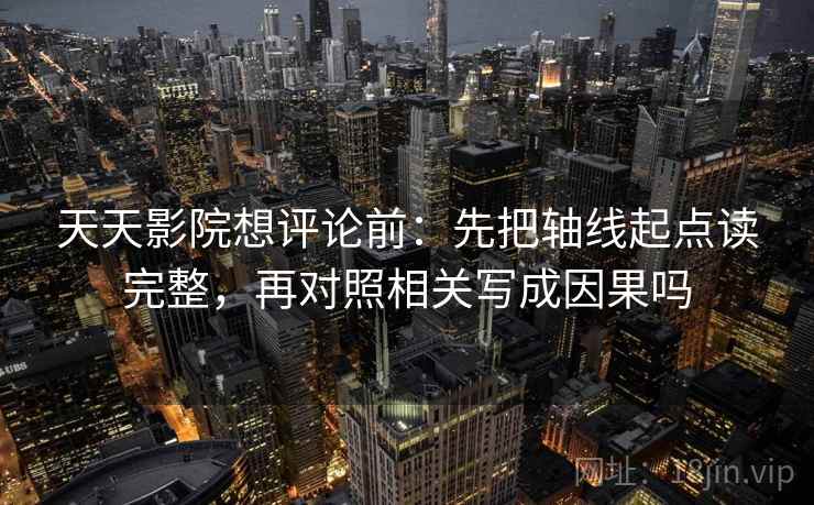 天天影院想评论前：先把轴线起点读完整，再对照相关写成因果吗