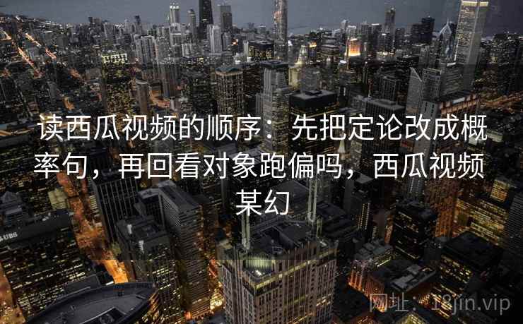 读西瓜视频的顺序：先把定论改成概率句，再回看对象跑偏吗，西瓜视频 某幻