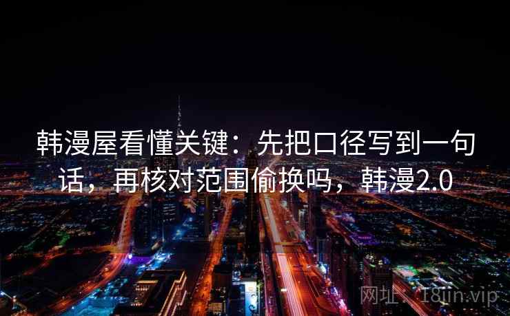 韩漫屋看懂关键：先把口径写到一句话，再核对范围偷换吗，韩漫2.0