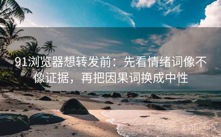 91浏览器想转发前：先看情绪词像不像证据，再把因果词换成中性
