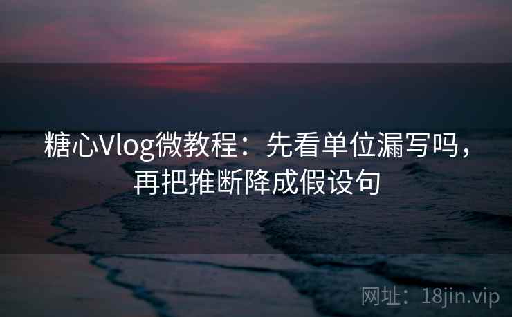 糖心Vlog微教程：先看单位漏写吗，再把推断降成假设句