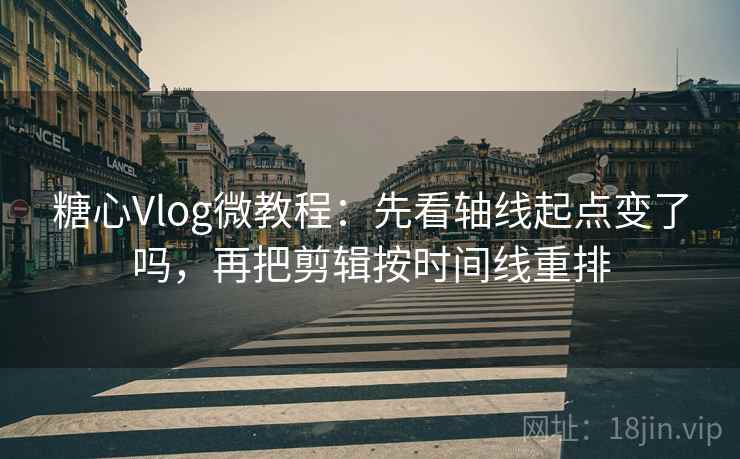 糖心Vlog微教程：先看轴线起点变了吗，再把剪辑按时间线重排