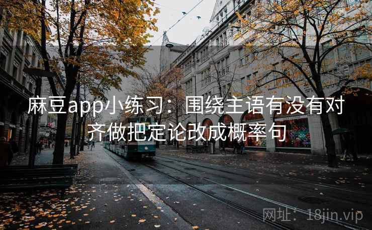 麻豆app小练习：围绕主语有没有对齐做把定论改成概率句