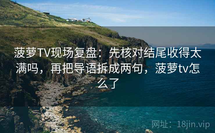 菠萝TV现场复盘：先核对结尾收得太满吗，再把导语拆成两句，菠萝tv怎么了
