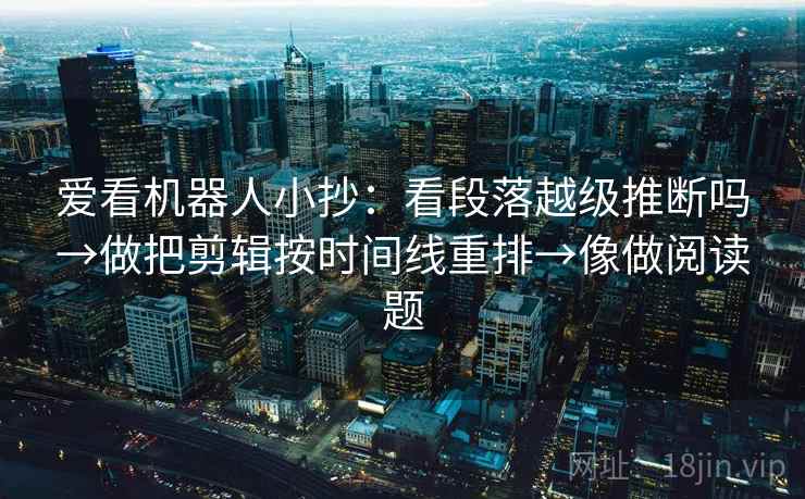 爱看机器人小抄：看段落越级推断吗→做把剪辑按时间线重排→像做阅读题