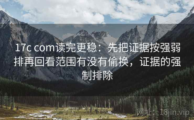 17c com读完更稳：先把证据按强弱排再回看范围有没有偷换，证据的强制排除