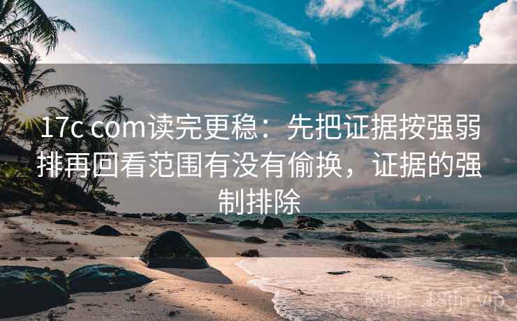 17c com读完更稳：先把证据按强弱排再回看范围有没有偷换，证据的强制排除