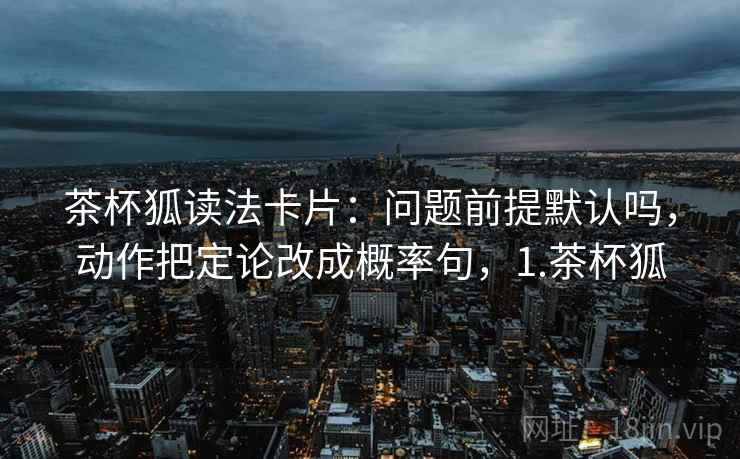 茶杯狐读法卡片：问题前提默认吗，动作把定论改成概率句，1.茶杯狐