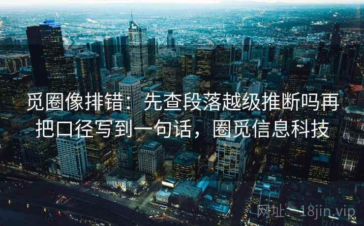 觅圈像排错：先查段落越级推断吗再把口径写到一句话，圈觅信息科技